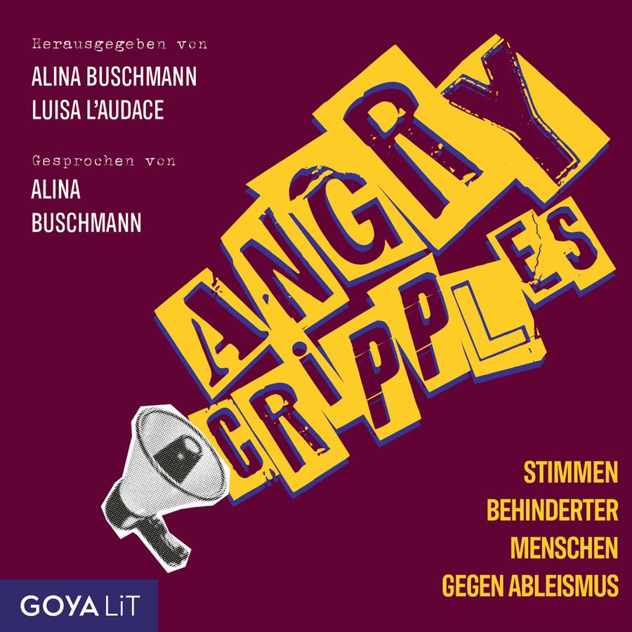 „Angry Cripples – Stimmen behinderter Menschen gegen Ableismus“, herausgegeben von Alina Buschmann und Luisa L’Audace: Grafisch gestaltetes Cover mit dunkelrotem Hintergrund. Der Titel „Angry Cripples“ steht schräg in großen gelben Buchstaben mit blauem Schatteneffekt im Zentrum. Links oben stehen die Namen der Herausgeberinnen sowie „Gesprochen von Alina Buschmann“. Unten links ist eine schwarz-weiße Illustration eines Megafons zu sehen, rechts unten der Untertitel „Stimmen behinderter Menschen gegen Ableismus“. Unten links das Logo „GOYA LiT“.
